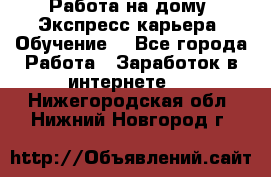 Работа на дому. Экспресс-карьера. Обучение. - Все города Работа » Заработок в интернете   . Нижегородская обл.,Нижний Новгород г.